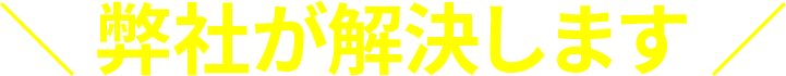  ＼ 弊社が解決します ／